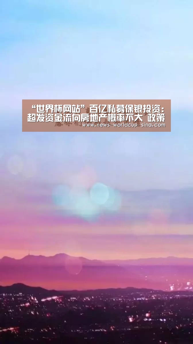 “世界杯网站”百亿私募保银投资：超发资金流向房地产概率不大 政策利好股市
