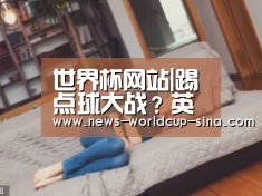 世界杯网站|踢点球大战?英格兰可能换波普