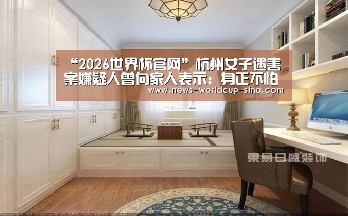 “2026世界杯官网”杭州女子遇害案嫌疑人曾向家人表示：身正不怕影子歪