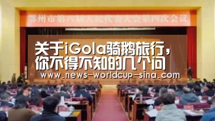 关于iGola骑鹅旅行,你不得不知的几个问题‘世界杯网站’